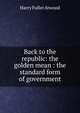 Back to the republic: the golden mean : the standard form of government, Harry Fuller Atwood 
