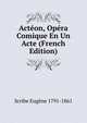 Acteon, Opera Comique En Un Acte (French Edition), Scribe Eugene 1791-1861 