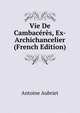 Vie De Cambaceres, Ex-Archichancelier (French Edition), Antoine Aubriet 