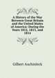 A History of the War Between Great Britain and the United States of America: During the Years 1812, 1813, and 1814, Gilbert Auchinleck 
