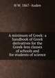 A minimum of Greek: a handbook of Greek derivatives for the Greek-less classes of schools and for students of science, H W. 1867- Auden 