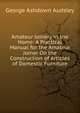 Amateur Joinery in the Home: A Practical Manual for the Amateur Joiner On the Construction of Articles of Domestic Furniture, George Ashdown Audsley 