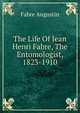 The Life Of Jean Henri Fabre, The Entomologist, 1823-1910, Fabre Augustin 