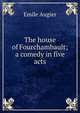 The house of Fourchambault; a comedy in five acts, Emile Augier 