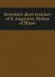 Seventeen short treatises of S. Augustine, Bishop of Hippo, 