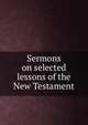 Sermons on selected lessons of the New Testament, 