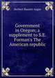 Government in Oregon; a supplement to S.E. Forman's The American republic, Herbert Bassett Augur 