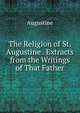 The Religion of St. Augustine . Extracts from the Writings of That Father, Augustine 