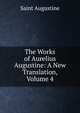 The Works of Aurelius Augustine: A New Translation, Volume 4, Saint Augustine 