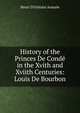 History of the Princes De Conde in the Xvith and Xviith Centuries: Louis De Bourbon, Henri d'Orl?ans Aumale 