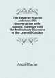 The Emperor-Marcus Antonius: His Conversation with Himself. Together with the Preliminary Discourse of the Learned Gataker, Andre Dacier 