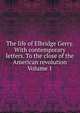 The life of Elbridge Gerry. With contemporary letters. To the close of the American revolution Volume 1, 