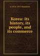 Korea: its history, its people, and its commerce, A 1874-1913 Hamilton 