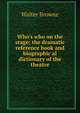 Who's who on the stage; the dramatic reference book and biographic al dictionary of the theatre, Walter Browne 