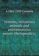Venoms, venomous animals and antivenomous serum-therapeutics;, A 1863-1933 Calmette 