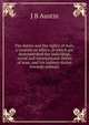 The duties and the rights of man, a treatise on ethics, in which are demonstrated the individual, social and international duties of man, and his indirect duties towards animals, J B Austin 