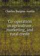 Co-operation in agriculture, marketing, and rural credit, Charles Burgess Austin 
