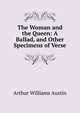 The Woman and the Queen: A Ballad, and Other Specimens of Verse, Arthur Williams Austin 