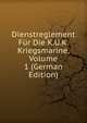 Dienstreglement Fur Die K.U.K. Kriegsmarine, Volume 1 (German Edition), 