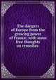 The dangers of Europe from the growing power of France: with some free thoughts on remedies ., 