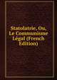 Statolatrie, Ou, Le Communisme Legal (French Edition), 