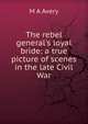The rebel general's loyal bride: a true picture of scenes in the late Civil War, M A Avery 