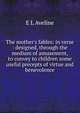 The mother's fables: in verse : designed, through the medium of amusement, to convey to children some useful precepts of virtue and benevolence, E L Aveline 
