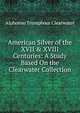 American Silver of the XVII & XVIII Centuries: A Study Based On the Clearwater Collection, Alphonso Trumpbour Clearwater 