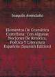Elementos De Gramatica Castellana: Con Algunas Nociones De Retorica, Poetica Y Literatura Espanola (Spanish Edition), Joaquin Avendano 