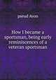 How I became a sportsman, being early reminiscences of a veteran sportsman, pseud Avon 