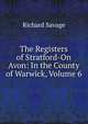 The Registers of Stratford-On Avon: In the County of Warwick, Volume 6, Richard Savage 