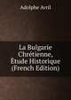 La Bulgarie Chretienne, Etude Historique (French Edition), Adolphe Avril 
