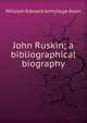 John Ruskin; a bibliographical biography, William Edward Armytage Axon 