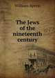 The Jews of the nineteenth century; a collection of essays, reviews, and historical notices originally published in the Jewish intelligence, William Ayerst 