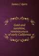 Gold and sunshine, reminiscences of early California, James J Ayers 