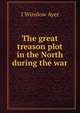 The great treason plot in the North during the war, I Winslow Ayer 