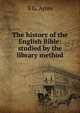 The history of the English Bible: studied by the library method, S G. Ayres 