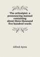 The orthoepist: a pronouncing manual containing about three thousand five hundred words, Alfred Ayres 