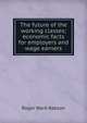 The future of the working classes; economic facts for employers and wage earners, Roger Ward Babson 