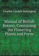 Manual of British Botany, Containing the Flowering Plants and Ferns, Babington, Charles Cardale, 1808-1895 