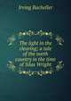 The light in the clearing; a tale of the north country in the time of Silas Wright, Irving Bacheller 