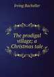 The prodigal village; a Christmas tale, Irving Bacheller 