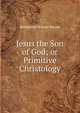 Jesus the Son of God; or Primitive Christology, Benjamin Wisner Bacon 