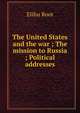 The United States and the war ; The mission to Russia ; Political addresses, Root, Elihu 