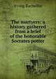 The martyers: a history gathered from a brief of the honorable Socrates potter, Irving Bacheller 
