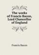 The works of Francis Bacon, Lord Chancellor of England, Фрэнсис Бэкон 