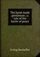 The hand-made gentleman ; a tale of the battle of peace, Irving Bacheller 