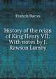 History of the reign of King Henry VII: With notes by J. Rawson Lumby, Фрэнсис Бэкон 