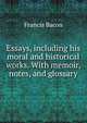 Essays, including his moral and historical works. With memoir, notes, and glossary, Фрэнсис Бэкон 