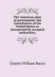 The American plan of government, the Constitution of the United States as interpreted by accepted authorities;, Charles William Bacon 